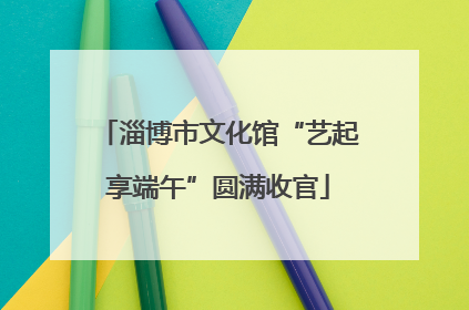淄博市文化馆“艺起享端午”圆满收官