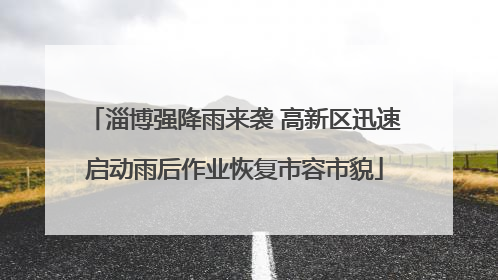 淄博强降雨来袭 高新区迅速启动雨后作业恢复市容市貌