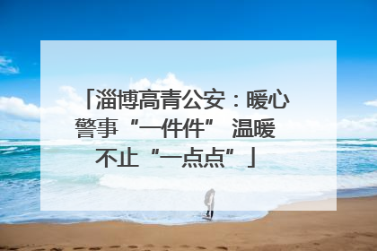 淄博高青公安：暖心警事“一件件” 温暖不止“一点点”