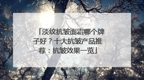淡纹抗皱面霜哪个牌子好？十大抗皱产品推荐：抗皱效果一览