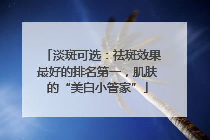 淡斑可选：祛斑效果最好的排名第一，肌肤的“美白小管家”