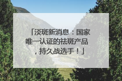 淡斑新消息：国家唯一认证的祛斑产品，持久战选手！