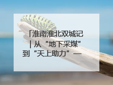 淮南淮北双城记｜从“地下采煤”到“天上助力”——淮北“双新”产业突围记