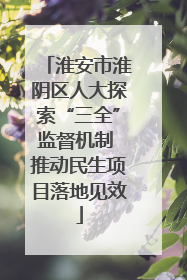 淮安市淮阴区人大探索“三全”监督机制 推动民生项目落地见效