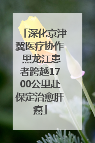 深化京津冀医疗协作 黑龙江患者跨越1700公里赴保定治愈肝癌