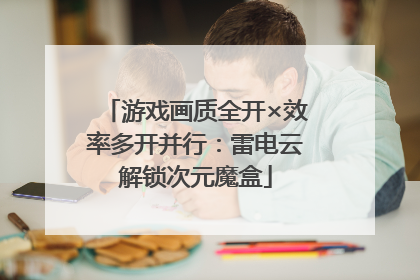 游戏画质全开×效率多开并行：雷电云解锁次元魔盒
