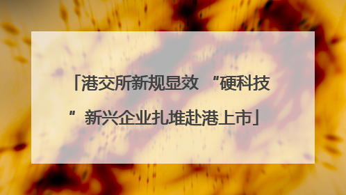 港交所新规显效 “硬科技”新兴企业扎堆赴港上市