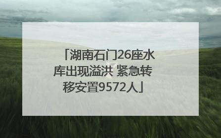 湖南石门26座水库出现溢洪 紧急转移安置9572人
