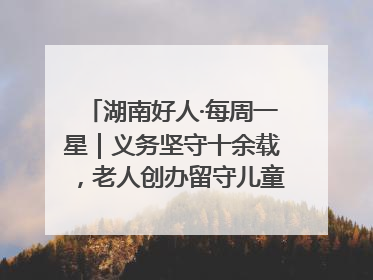 湖南好人·每周一星｜义务坚守十余载，老人创办留守儿童假日学校，用爱传道以心授艺