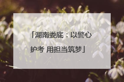 湖南娄底：以警心护考 用担当筑梦