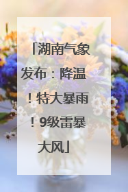 湖南气象发布：降温！特大暴雨！9级雷暴大风