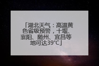 湖北天气：高温黄色省级预警，十堰、襄阳、随州、宜昌等地可达39℃