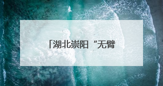 湖北崇阳“无臂斗士”刘细谷：双脚走出大爱人生