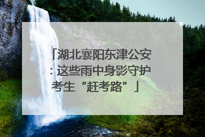 湖北襄阳东津公安：这些雨中身影守护考生“赶考路”