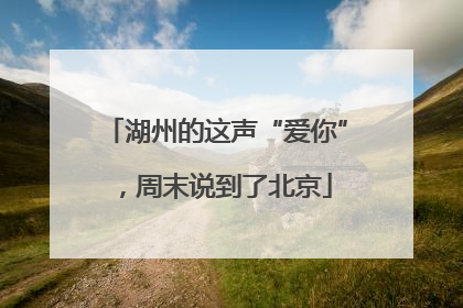 湖州的这声“爱你”，周末说到了北京