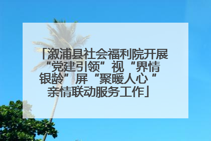 溆浦县社会福利院开展“党建引领”视“界情 银龄”屏“聚暖人心 ”亲情联动服务工作