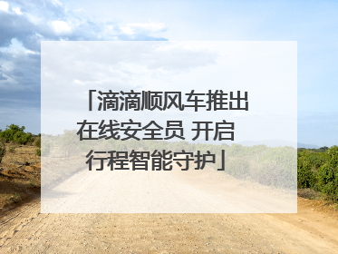 滴滴顺风车推出在线安全员 开启行程智能守护