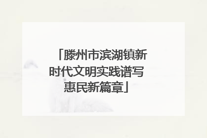 滕州市滨湖镇新时代文明实践谱写惠民新篇章