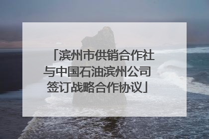 滨州市供销合作社与中国石油滨州公司签订战略合作协议