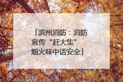 滨州消防：消防宣传“赶大集” 烟火味中话安全
