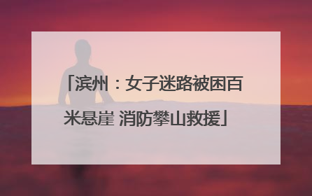 滨州：女子迷路被困百米悬崖 消防攀山救援