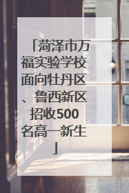 菏泽市万福实验学校面向牡丹区、鲁西新区招收500名高一新生