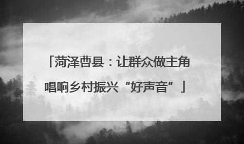 菏泽曹县：让群众做主角 唱响乡村振兴“好声音”