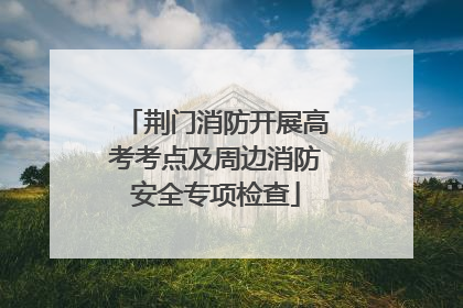 荆门消防开展高考考点及周边消防安全专项检查