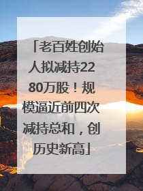 老百姓创始人拟减持2280万股！规模逼近前四次减持总和，创历史新高