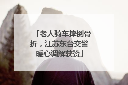 老人骑车摔倒骨折，江苏东台交警暖心调解获赞