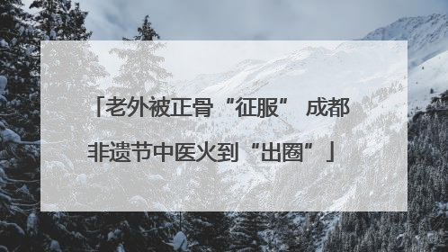 老外被正骨“征服” 成都非遗节中医火到“出圈”