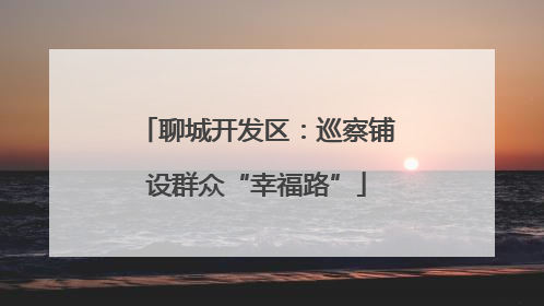 聊城开发区：巡察铺设群众“幸福路”