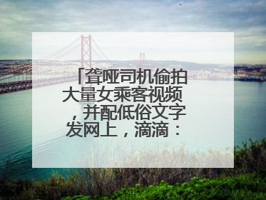 聋哑司机偷拍大量女乘客视频，并配低俗文字发网上，滴滴：将核实处理