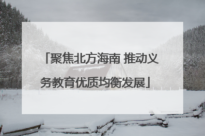 聚焦北方海南 推动义务教育优质均衡发展