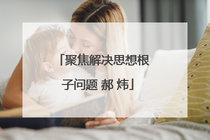 聚焦解决思想根子问题 郝 炜