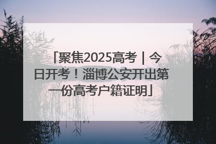 聚焦2025高考｜今日开考！淄博公安开出第一份高考户籍证明