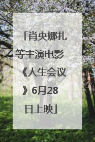 肖央娜扎等主演电影《人生会议》6月28日上映