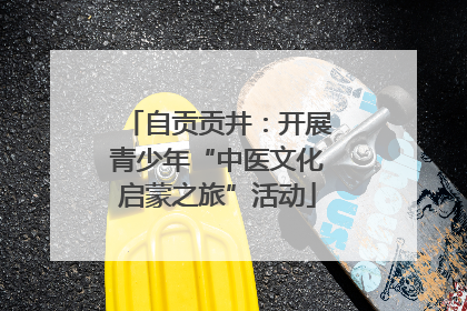 自贡贡井：开展青少年“中医文化启蒙之旅”活动