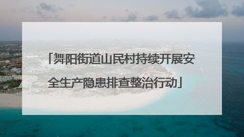 舞阳街道山民村持续开展安全生产隐患排查整治行动