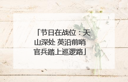节日在战位：天山深处 英沿前哨官兵踏上巡逻路