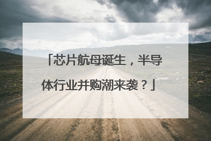 芯片航母诞生，半导体行业并购潮来袭？