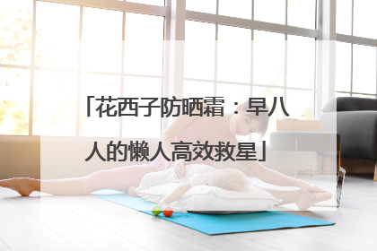 花西子防晒霜：早八人的懒人高效救星