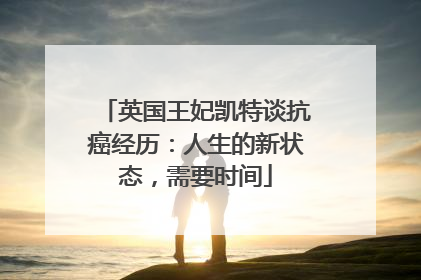 英国王妃凯特谈抗癌经历：人生的新状态，需要时间