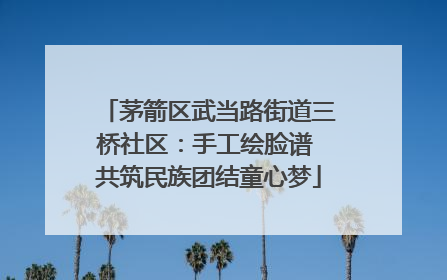 茅箭区武当路街道三桥社区：手工绘脸谱 共筑民族团结童心梦