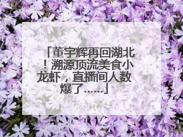 董宇辉再回湖北！溯源顶流美食小龙虾，直播间人数爆了……
