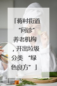 蒋村街道 “问诊” 养老机构，开出垃圾分类 “绿色良方”
