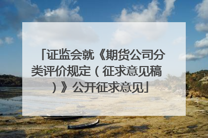 证监会就《期货公司分类评价规定（征求意见稿）》公开征求意见