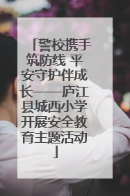 警校携手筑防线 平安守护伴成长——庐江县城西小学开展安全教育主题活动