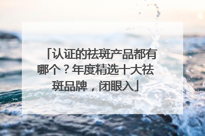 认证的祛斑产品都有哪个？年度精选十大祛斑品牌，闭眼入