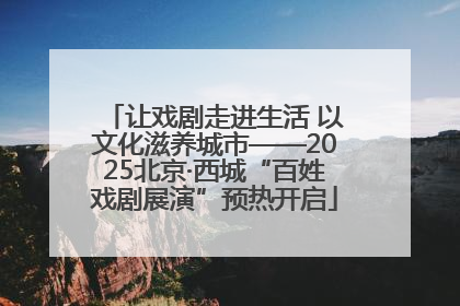 让戏剧走进生活 以文化滋养城市——2025北京·西城“百姓戏剧展演”预热开启